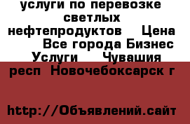 услуги по перевозке светлых нефтепродуктов  › Цена ­ 30 - Все города Бизнес » Услуги   . Чувашия респ.,Новочебоксарск г.